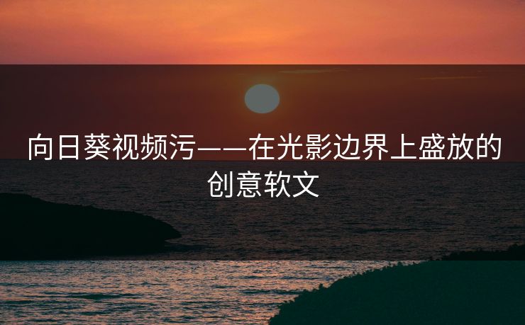 向日葵视频污——在光影边界上盛放的创意软文