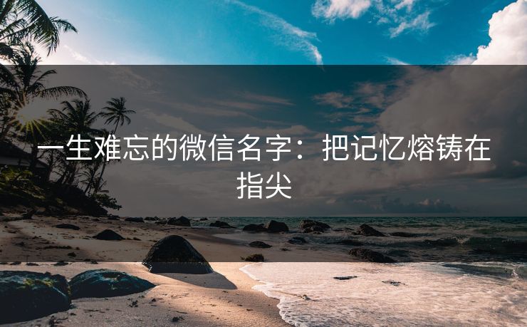 一生难忘的微信名字：把记忆熔铸在指尖