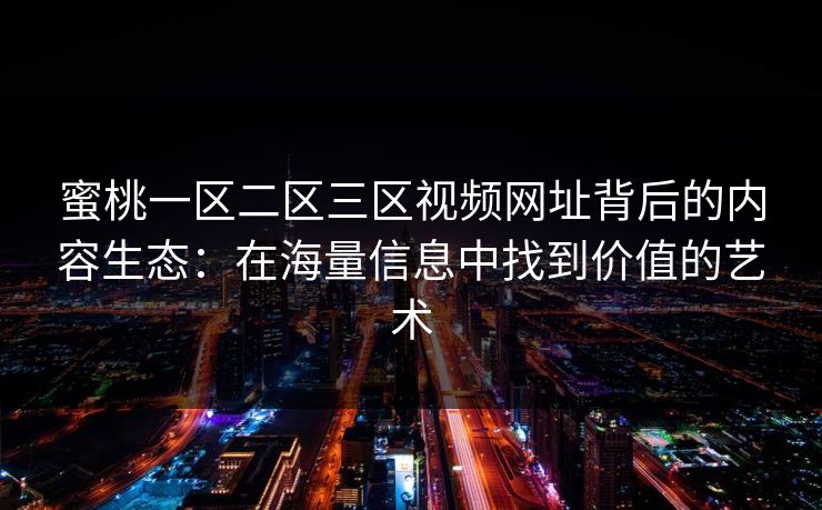 蜜桃一区二区三区视频网址背后的内容生态：在海量信息中找到价值的艺术