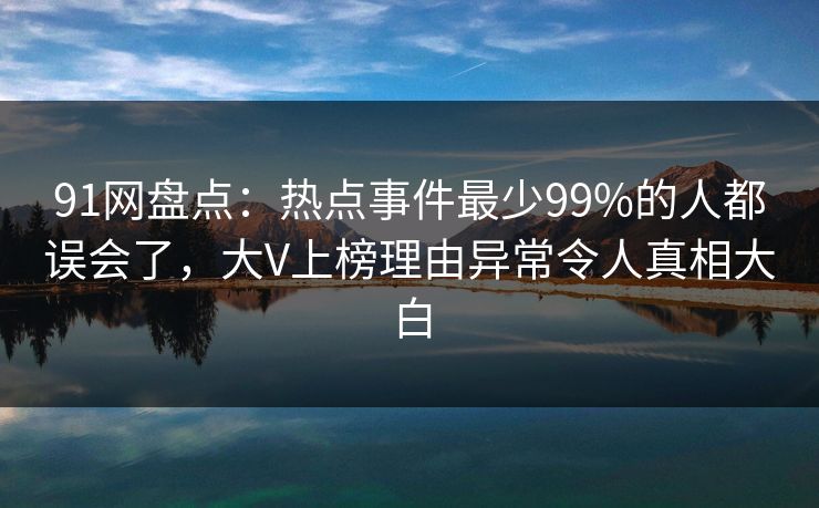 91网盘点：热点事件最少99%的人都误会了，大V上榜理由异常令人真相大白