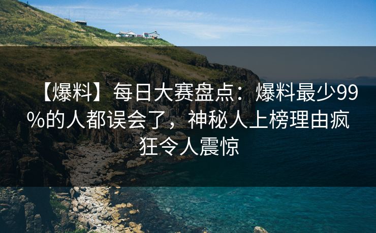 【爆料】每日大赛盘点：爆料最少99%的人都误会了，神秘人上榜理由疯狂令人震惊