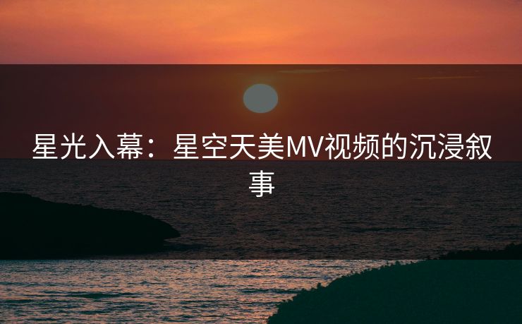 星光入幕：星空天美MV视频的沉浸叙事