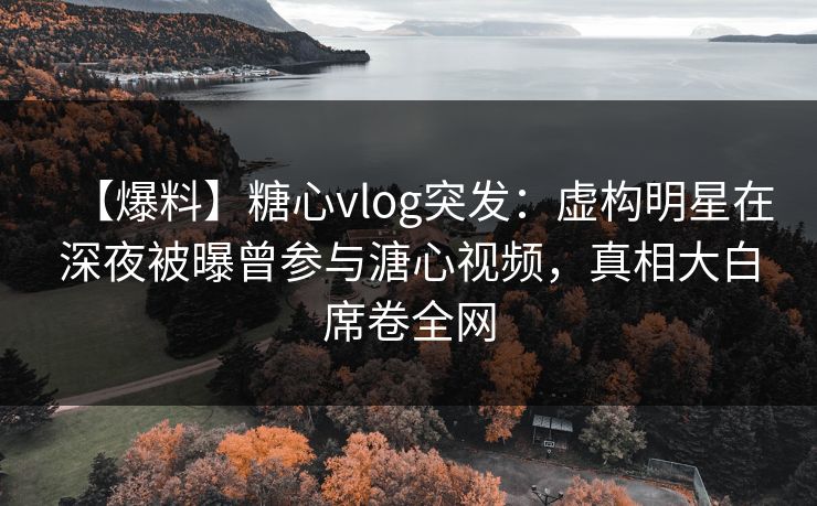 【爆料】糖心vlog突发:虚构明星在深夜被曝曾参与溏心视频,真相大白席卷全网 第1张 【爆料】糖心vlog突发:虚构明星在深夜被曝曾参与溏心视频,真相大白席卷全网 第1张