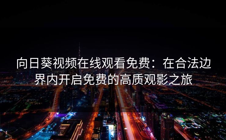 向日葵视频在线观看免费：在合法边界内开启免费的高质观影之旅