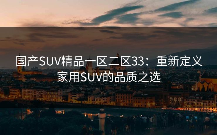 国产SUV精品一区二区33：重新定义家用SUV的品质之选  第1张