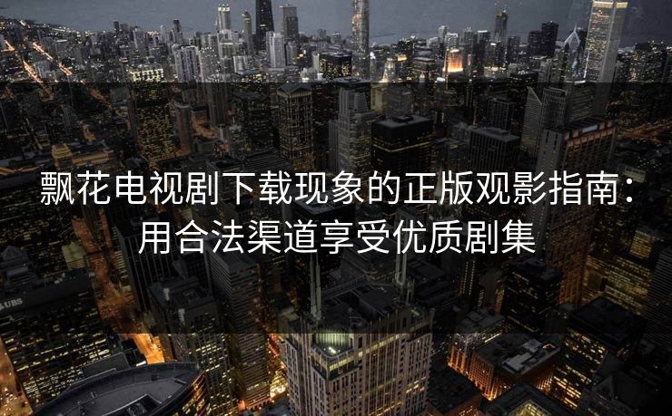 飘花电视剧下载现象的正版观影指南:用合法渠道享受优质剧集 第1张 飘花电视剧下载现象的正版观影指南:用合法渠道享受优质剧集 第1张