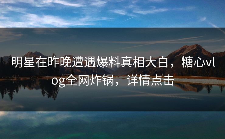 明星在昨晚遭遇爆料真相大白，糖心vlog全网炸锅，详情点击