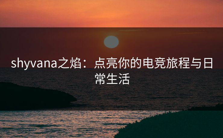 shyvana之焰：点亮你的电竞旅程与日常生活  第1张