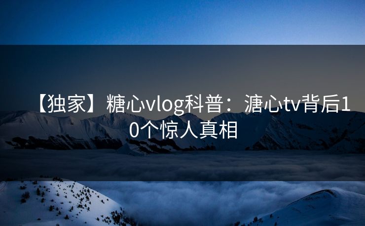 【独家】糖心vlog科普：溏心tv背后10个惊人真相