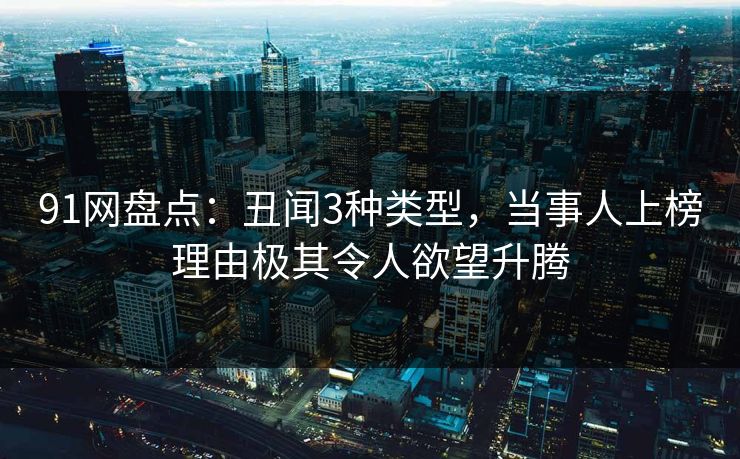 91网盘点：丑闻3种类型，当事人上榜理由极其令人欲望升腾