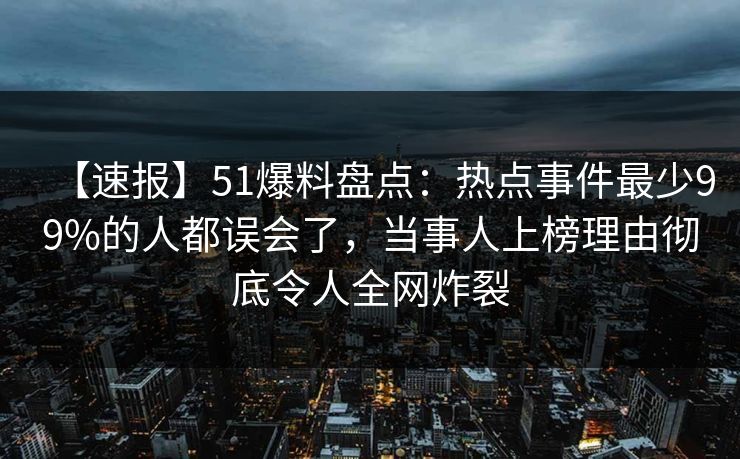 【速报】51爆料盘点：热点事件最少99%的人都误会了，当事人上榜理由彻底令人全网炸裂