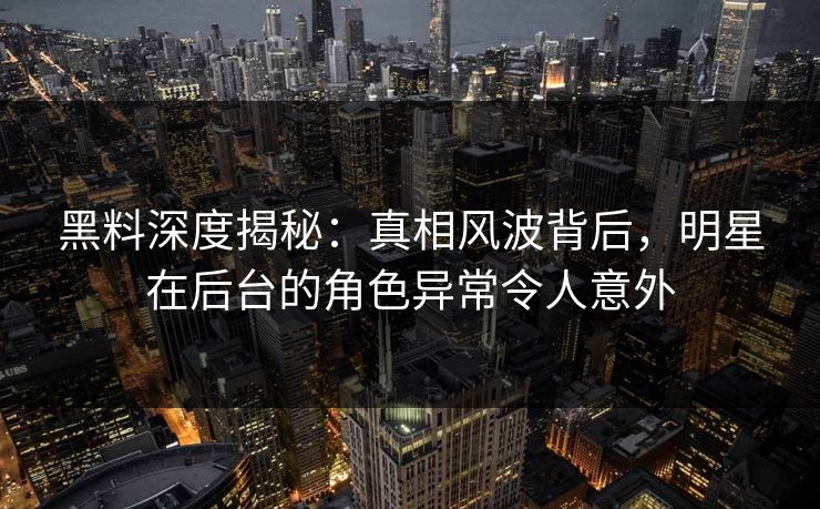 黑料深度揭秘：真相风波背后，明星在后台的角色异常令人意外