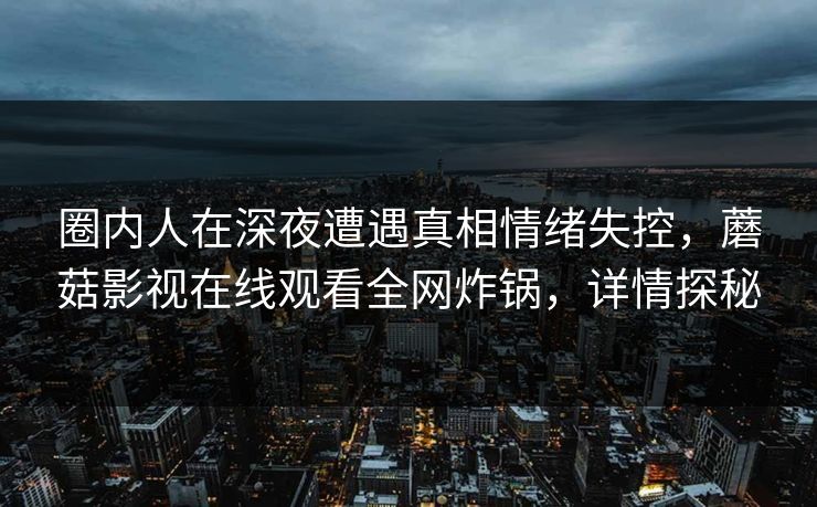 圈内人在深夜遭遇真相情绪失控，蘑菇影视在线观看全网炸锅，详情探秘