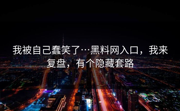 我被自己蠢笑了…黑料网入口，我来复盘，有个隐藏套路