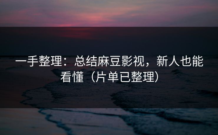一手整理:总结麻豆影视,新人也能看懂(片单已整理)