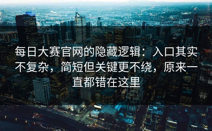 每日大赛官网的隐藏逻辑：入口其实不复杂，简短但关键更不绕，原来一直都错在这里