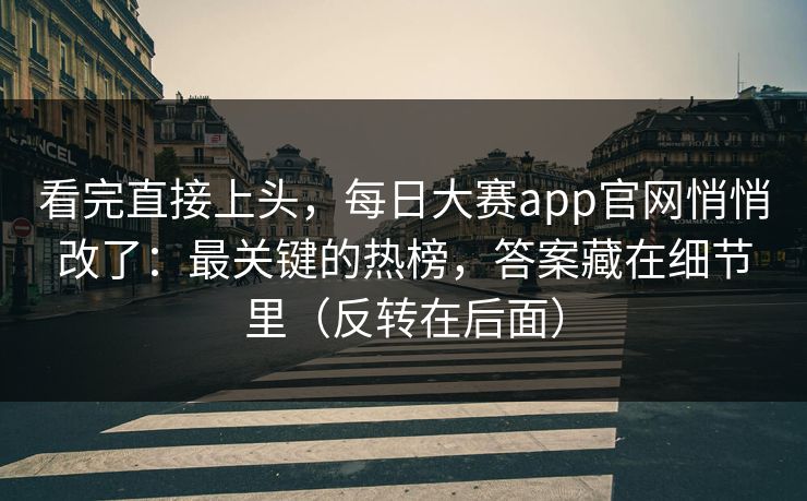 看完直接上头,每日大赛app官网悄悄改了:最关键的热榜,答案藏在细节里(反转在后面)