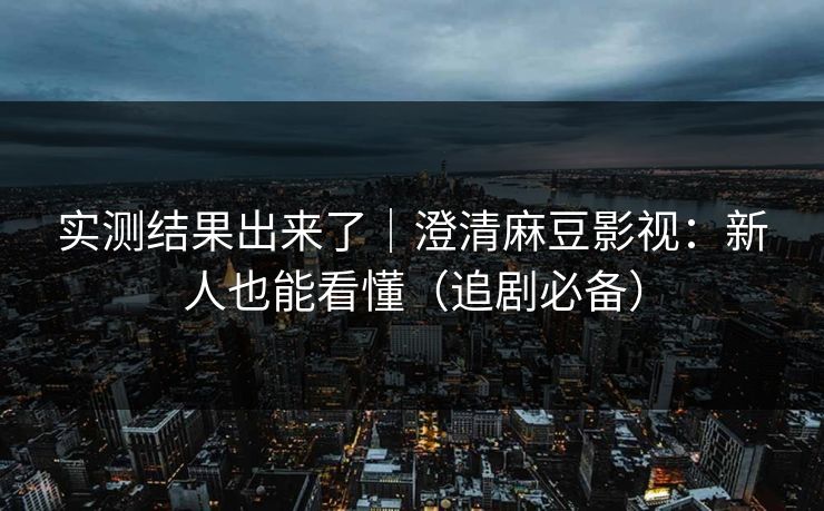 实测结果出来了｜澄清麻豆影视：新人也能看懂（追剧必备）