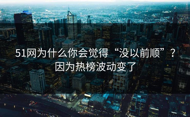 51网为什么你会觉得“没以前顺”？因为热榜波动变了