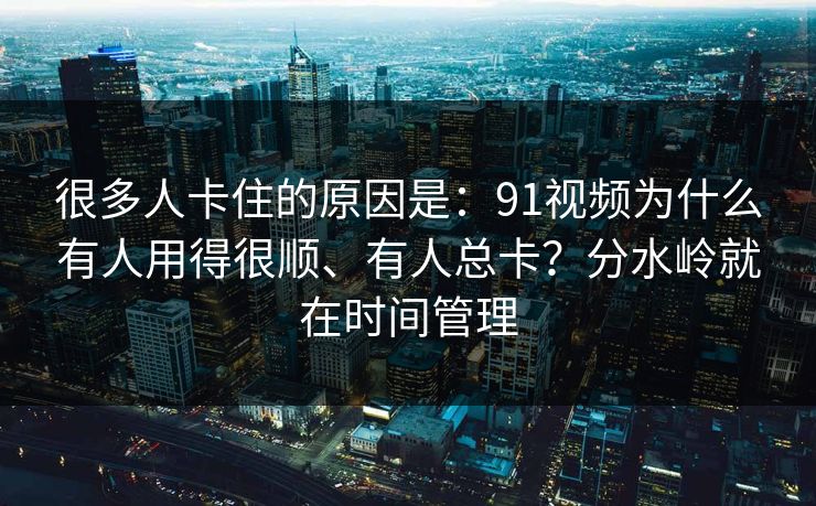 很多人卡住的原因是：91视频为什么有人用得很顺、有人总卡？分水岭就在时间管理