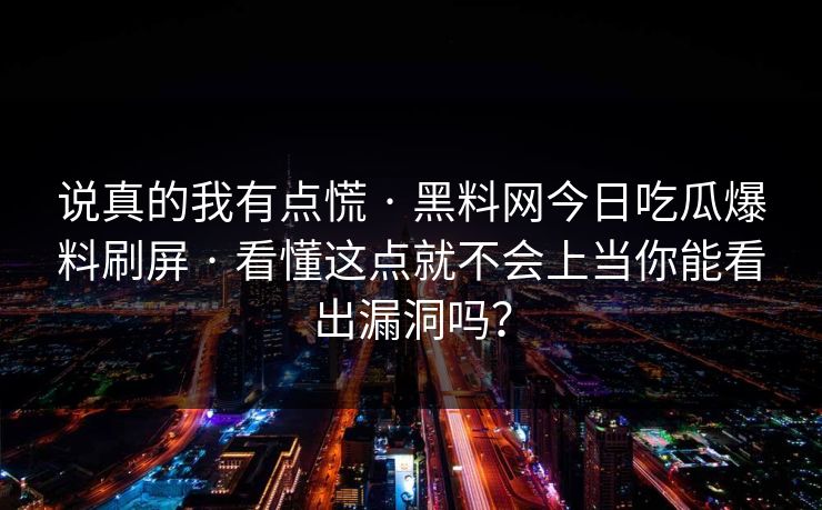 说真的我有点慌 · 黑料网今日吃瓜爆料刷屏 · 看懂这点就不会上当你能看出漏洞吗？