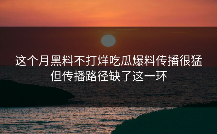 这个月黑料不打烊吃瓜爆料传播很猛但传播路径缺了这一环  第1张