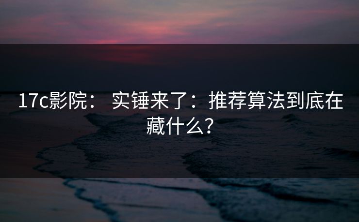 17c影院： 实锤来了：推荐算法到底在藏什么？  第1张