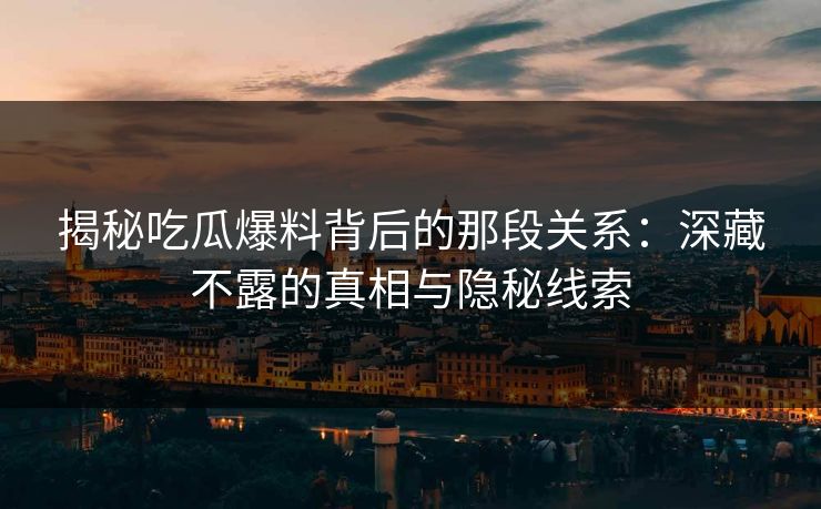 揭秘吃瓜爆料背后的那段关系：深藏不露的真相与隐秘线索