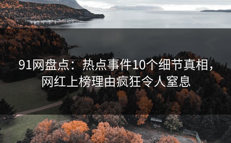91网盘点：热点事件10个细节真相，网红上榜理由疯狂令人窒息
