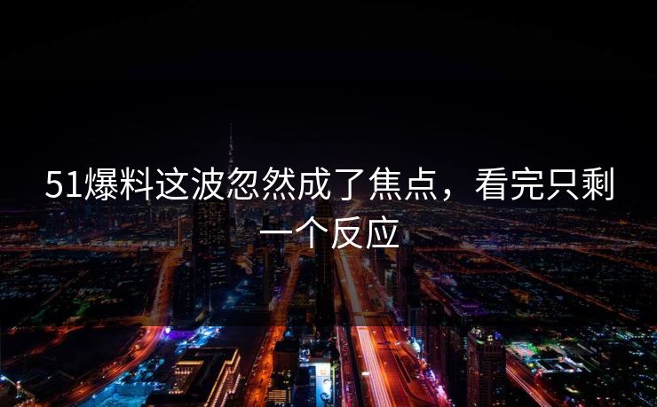 51爆料这波忽然成了焦点，看完只剩一个反应