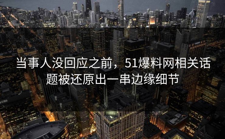 当事人没回应之前，51爆料网相关话题被还原出一串边缘细节