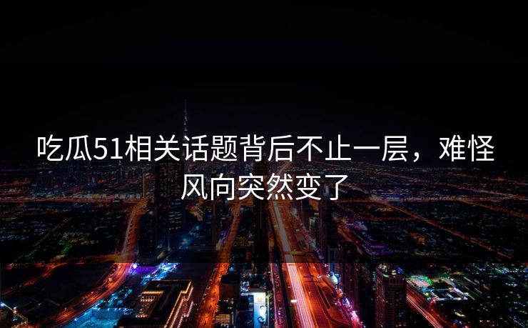 吃瓜51相关话题背后不止一层，难怪风向突然变了